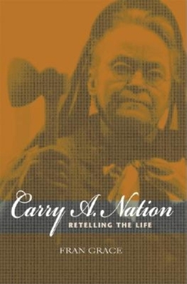 Carry A. Nation: Retelling the Life - Grace, Fran, Professor