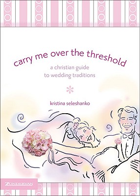 Carry Me Over the Threshold: A Christian Guide to Wedding Traditions - Seleshanko, Kristina