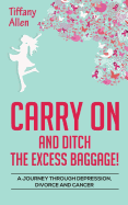 Carry on and Ditch the Excess Baggage!: A Journey Through Depression, Divorce & Cancer