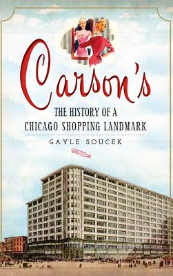 Carson's: The History of a Chicago Shopping Landmark - Soucek, Gayle