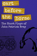 Cart Before The Horse: The Short Plays of John Patrick Bray