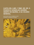 Carta del Ilmo. y Rmo. Sr. Dr. D. Federico Gonzalez Suarez, Obispo de Ibarra, a Su Vicario General: Explicada Por El Mismo Autor (Classic Reprint)