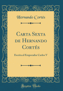 Carta Sexta de Hernando Cort?s: Escrita Al Emperador Carlos V (Classic Reprint)