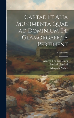 Cartae et alia munimenta quae ad dominium de Glamorgancia pertinent; Volume 06 - Clark, George Thomas, and Abbey, Margam, and Llandaff, Llandaff