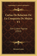 Cartas de Relacion de La Conquista de Mejico V1: Con Cuatro Figuras (1922)