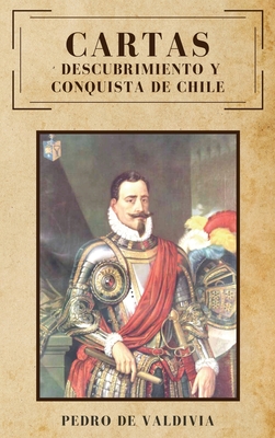 Cartas: Descubrimiento y conquista de Chile - De Valdivia, Pedro