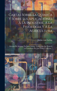 Cartas Sobre La Quimica Y Sobre Sus Aplicaciones  La Industrie,  La Fisiologia Y  La Agricultura: Escritas En Aleman Por Justo Liebig. Traducidas Del Francs Al Castellano Por Jos Villar Y Macias...