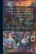 Cartas Sobre La Quimica Y Sobre Sus Aplicaciones  La Industrie,  La Fisiologia Y  La Agricultura: Escritas En Aleman Por Justo Liebig. Traducidas Del Francs Al Castellano Por Jos Villar Y Macias...