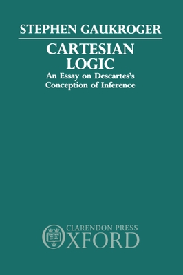 Cartesian Logic: An Essay on Descartes's Conception of Inference - Gaukroger, Stephen