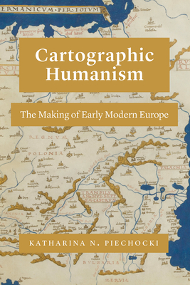 Cartographic Humanism: The Making of Early Modern Europe - Piechocki, Katharina N