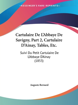 Cartulaire De L'Abbaye De Savigny, Part 2, Cartulaire D'Ainay, Tables, Etc.: Suivi Du Petit Cartulaire De L'Abbaye D'Ainay (1853) - Bernard, Auguste