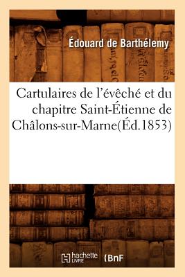 Cartulaires de l'?v?ch? Et Du Chapitre Saint-?tienne de Ch?lons-Sur-Marne(?d.1853) - Barth?lemy, ?douard de