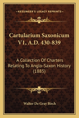 Cartularium Saxonicum V1, A.D. 430-839: A Collection Of Charters Relating To Anglo-Saxon History (1885) - Birch, Walter de Gray