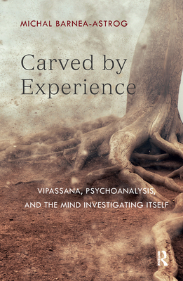 Carved by Experience: Vipassana, Psychoanalysis, and the Mind Investigating Itself - Barnea-Astrog, Michal