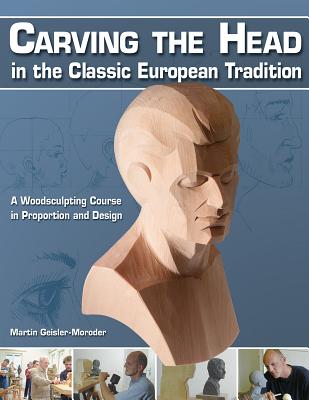 Carving the Head in the Classic European Tradition: A Woodsculpting Course in Proportion and Design - Geisler-Moroder, Martin