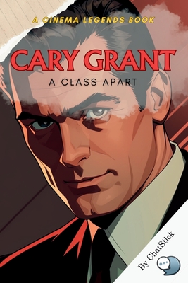 Cary Grant: A Class Apart: The Definitive Portrait of Elegance: Unveiling the Man Behind Hollywood's Timeless Icon - Team, Chatstick