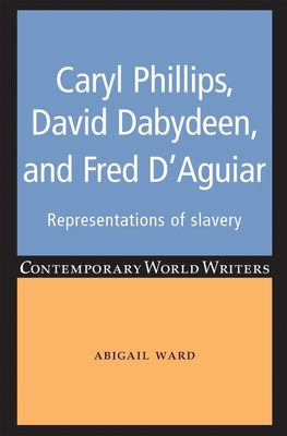 Caryl Phillips, David Dabydeen and Fred d'Aguiar: Representations of Slavery - Ward, Abigail