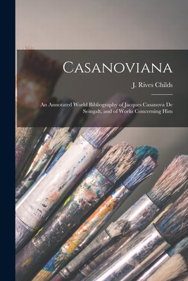 Casanoviana: an Annotated World Bibliography of Jacques Casanova De Seingalt, and of Works Concerning Him - Childs, J Rives (James Rives) 1893- (Creator)