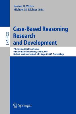 Case-Based Reasoning Research and Development: 7th International Conference on Case-Based Reasoning, Iccbr 2007 Belfast Northern Ireland, Uk, August 13-16, 2007 Proceedings - Weber, Rosina O (Editor), and Richter, Michael M (Editor)