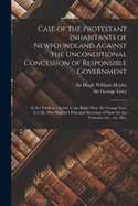 Case of the Protestant Inhabitants of Newfoundland Against the Unconditional Concession of Responsible Government [microform]: as Set Forth in a Letter to the Right Hon. Sir George Grey G.C.B., Her Majesty's Principal Secretary of State for The...