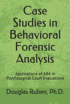 Case Studies in Behavioral Forensic Analysis: Applications of ABA in Psychological Court Evaluations - Ruben, Douglas H