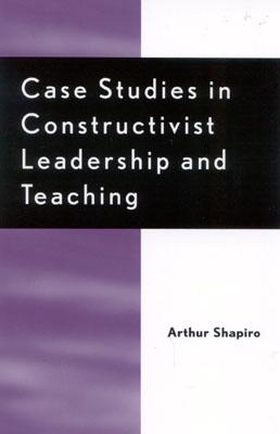 Case Studies in Constructivist Leadership and Teaching - Shapiro, Arthur, Dr.