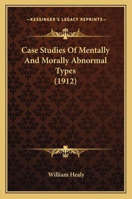 Case Studies Of Mentally And Morally Abnormal Types (1912) - Healy, William