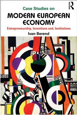 Case Studies on Modern European Economy: Entrepreneurship, Inventions, Institutions - Berend, Ivan