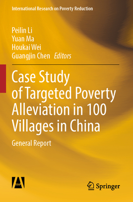 Case Study of Targeted Poverty Alleviation in 100 Villages in China: General Report - Li, Peilin (Editor), and Ma, Yuan (Editor), and Wei, Houkai (Editor)