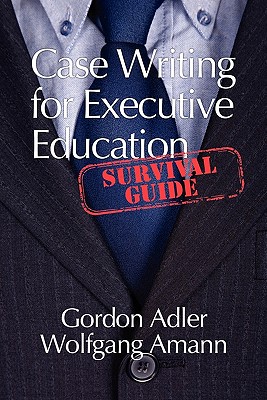 Case Writing for Executive Education: A Survival Guide - Adler, Gordon, and Amann, Wolfgang, Dr.