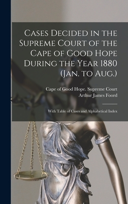 Cases Decided in the Supreme Court of the Cape of Good Hope During the Year 1880 (Jan. to Aug.): With Table of Cases and Alphabetical Index - Cape of Good Hope (South Africa) Sup (Creator), and Foord, Arthur James