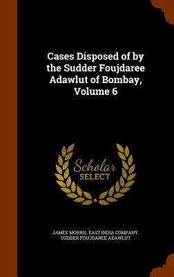 Cases Disposed of by the Sudder Foujdaree Adawlut of Bombay, Volume 6 - Morris, James, Professor, and East India Company Sudder Foujdaree Ada (Creator)