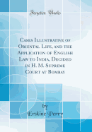 Cases Illustrative of Oriental Life, and the Application of English Law to India, Decided in H. M. Supreme Court at Bombay (Classic Reprint)