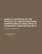 Cases Illustrative of the Efficacy of Various Medicines Administered by Inhalation, in Pulmonary Consumption [&C.].