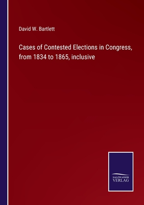 Cases of Contested Elections in Congress, from 1834 to 1865, inclusive - Bartlett, David W