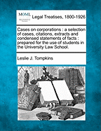 Cases on Corporations: A Selection of Cases, Citations, Extracts and Condensed Statements of Facts: Prepared for the Use of Students in the University Law School. - Tompkins, Leslie J
