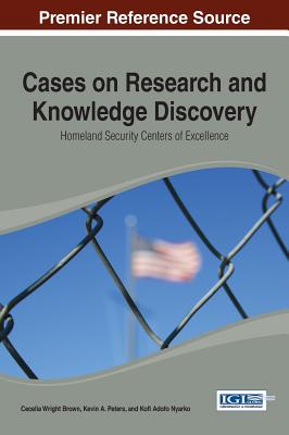 Cases on Research and Knowledge Discovery: Homeland Security Centers of Excellence - Brown, Cecelia Wright (Editor), and Peters, Kevin A (Editor), and Nyarko, Kofi Adofo (Editor)
