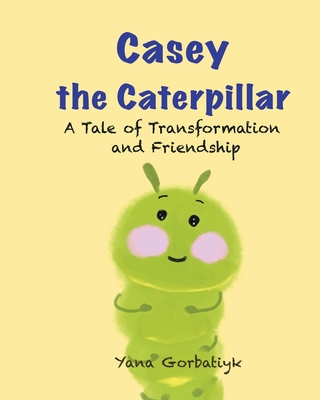 Casey The Caterpillar: A Tale of Transformation and Friendship - Gorbatiuk, Yana