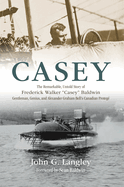 Casey: The Remarkable, Untold Story of Frederick Walker Casey Baldwin: Gentleman, Genius, and Alexander Graham Bell's Prot?g?
