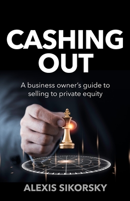 Cashing Out: The business owner's guide to selling to private equity - Sikorsky, Alexis