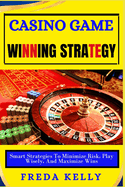 Casino Game Winning Strategy: Smart Strategies To Minimize Risk, Play Wisely, And Maximize Wins