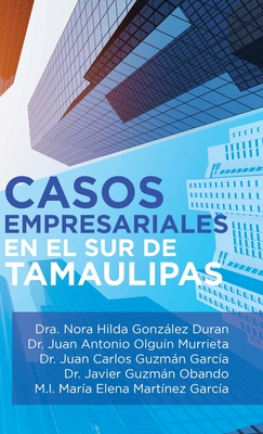 Casos Empresariales En El Sur De Tamaulipas - Duran, Dra Nora Hilda Gonzalez, and Murrieta, Juan Antonio Olguin, and Garcia, Juan Carlos Guzman