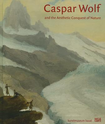 Caspar Wolf: and the Aesthetic Conquest of Nature - Basel, Kunstmuseum (Editor), and Beyer, Andreas (Text by), and Brinkmann, Bodo (Text by)