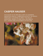 Casper Hauser: An Account of an Individual Kept in a Dungeon, Separated from All Communication with the World, from Early Childhood to about the Age of Seventeen. Drawn Up from Legal Documents