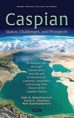 Caspian: Status, Challenges, and Prospects. An Analysis into the Legal Classification, Security and Environmental Concerns, Geopolitics and Energy Flow Impact of the Caspian Plateau - Bajrektarevic, Anis