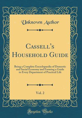 Cassell's Household Guide, Vol. 2: Being a Complete Encyclopaedia of Domestic and Social Economy and Forming a Guide to Every Department of Practical Life (Classic Reprint) - Author, Unknown