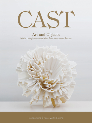 Cast: Art and Objects Made Using Humanity's Most Transformational Process - Townsend, Jen, and Zettle-Sterling, Rene