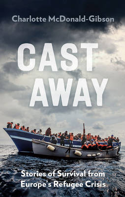 Cast Away: Stories of Survival from Europe's Refugee Crisis - McDonald-Gibson, Charlotte