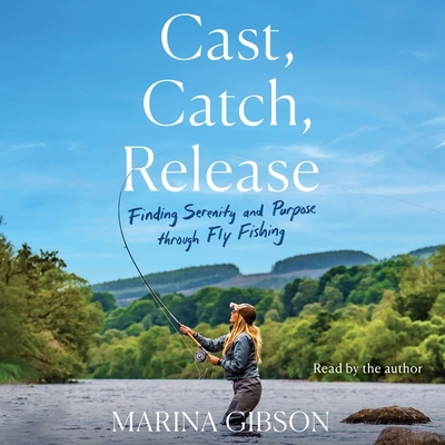 Cast, Catch, Release: Finding Serenity and Purpose Through Fly Fishing - Gibson, Marina (Read by)