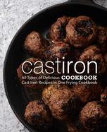 Cast Iron Cookbook: All Types of Delicious Cast Iron Recipes in One Frying Cookbook